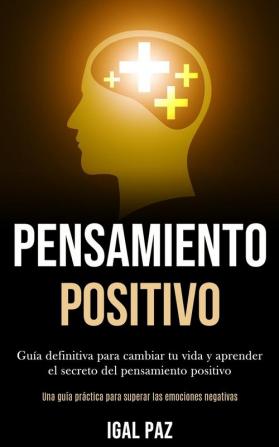 Pensamiento Positivo: Guia definitiva para cambiar tu vida y aprender el secreto del pensamiento positivo (Una guia practica para superar las ... para superar las emociones negativas)