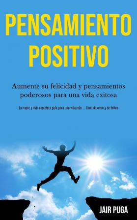 Pensamiento Positivo: Aumente su felicidad y pensamientos poderosos para una vida exitosa (La mejor y mas completa guia para una vida mas ... llena de ... una vida más ... llena de amor y de éxitos)