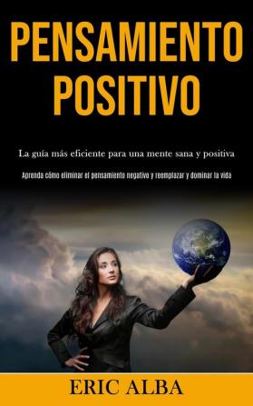 Pensamiento Positivo: La guia mas eficiente para una mente sana y positiva (Aprenda como eliminar el pensamiento negativo y reemplazar y dominar la ... negativo y reemplazar y dominar la vida)