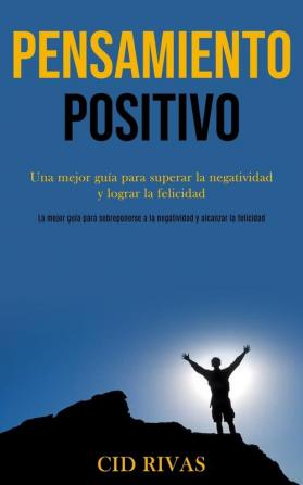 Pensamiento Positivo: Una mejor guía para superar la negatividad y lograr la felicidad (La mejor guía para sobreponerse a la negatividad y alcanzar la felicidad)