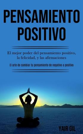 Pensamiento Positivo: El mejor poder del pensamiento positivo la felicidad y las afirmaciones (El arte de cambiar tu pensamiento de negativo a positivo)