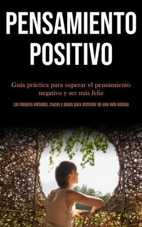 Pensamiento Positivo: Guía práctica para superar el pensamiento negativo y ser más feliz (Los mejores métodos trucos y pasos para disfrutar de una vida exitosa)