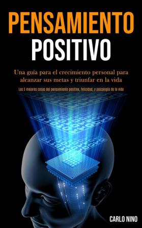 Pensamiento Positivo: Una guia para el crecimiento personal para alcanzar sus metas y triunfar en la vida (Las 5 mejores cosas del pensamiento ... positivo felicidad y psicología de la vida)