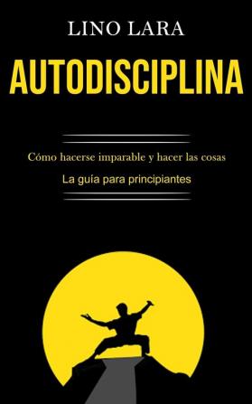 Autodisciplina: Como hacerse imparable y hacer las cosas (La guia para principiantes): Cómo hacerse imparable y hacer las cosas (La guía para principiantes)