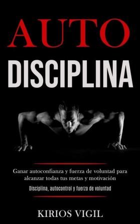 Auto disciplina: Ganar autoconfianza y fuerza de voluntad para alcanzar todas tus metas y motivación (Disciplina autocontrol y fuerza de voluntad)