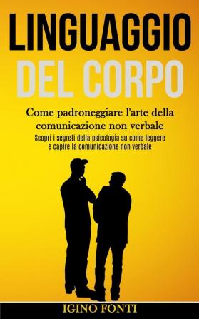 Linguaggio Del Corpo: Come padroneggiare l'arte della comunicazione non verbale (Scopri i segreti della psicologia su come leggere e capire la comunicazione non verbale)