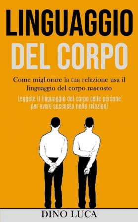 Linguaggio Del Corpo: Come migliorare la tua relazione usa il linguaggio del corpo nascosto (Leggete il linguaggio del corpo delle persone per avere successo nelle relazioni)