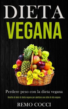 Dieta Vegana: Perdere peso con la dieta vegana (Ricette di dolci di dieta vegana per adottare uno stile di vita vegano)