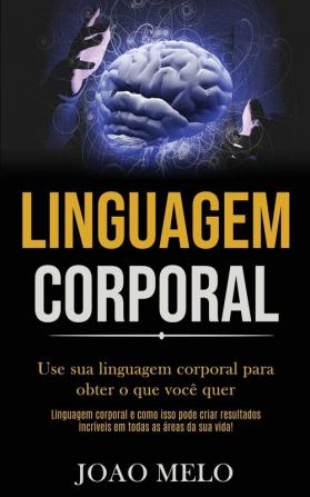 Linguagem Corporal: Use sua linguagem corporal para obter o que você quer (Linguagem corporal e como isso pode criar resultados incríveis em todas as áreas da sua vida!)