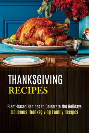 Thanksgiving Recipes: Plant-based Recipes to Celebrate the Holidays (Delicious Thanksgiving Family Recipes)