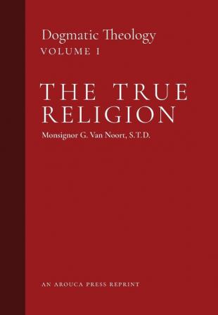 The True Religion: Dogmatic Theology (Volume 1)