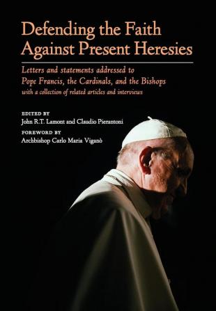 Defending the Faith Against Present Heresies: Letters and Statements Addressed to Pope Francis the Cardinals and the Bishops with a collection of related articles and interviews