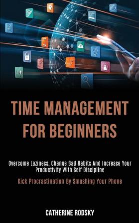 Time Management for Beginners: Overcome Laziness Change Bad Habits and Increase Your Productivity With Self Discipline (Kick Procrastination by Smashing Your Phone)