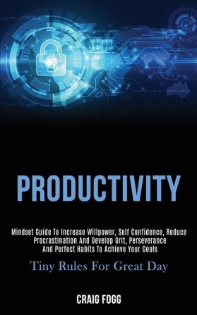 Productivity: Mindset Guide to Increase Willpower Self Confidence Reduce Procrastination and Develop Grit Perseverance and Perfect Habits to Achieve Your Goals (Tiny Rules for Great Day)