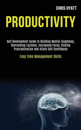 Productivity: Self Development Guide to Building Mental Toughness Overcoming Laziness Increasing Focus Kicking Procrastination and Attain Self Confidence (Easy Time Management Skills)