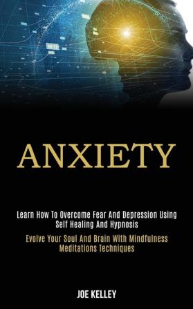 Anxiety: Learn How to Overcome Fear and Depression Using Self Healing and Hypnosis (Evolve Your Soul and Brain With Mindfulness Meditations Techniques)