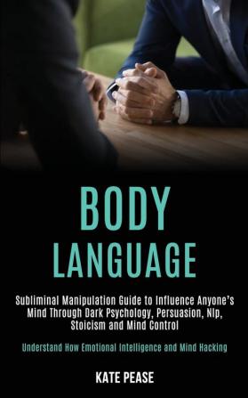 Body Language: Subliminal Manipulation Guide to Influence Anyone's Mind Through Dark Psychology Persuasion Nlp Stoicism and Mind Control (Understand How Emotional Intelligence and Mind Hacking)