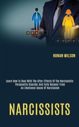 Narcissists: Learn How to Deal With the After-effects of the Narcissistic Personality Disorder and Fully Recover From an Emotional Abuse of Narcissism