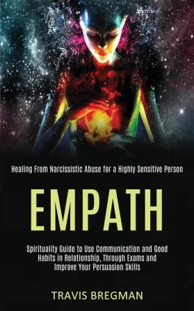 Empath: Spirituality Guide to Use Communication and Good Habits in Relationship Through Exams and Improve Your Persuasion Skills (Healing From Narcissistic Abuse for a Highly Sensitive Person)