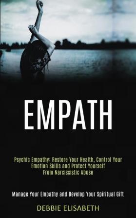 Empath: Psychic Empathy: Restore Your Health Control Your Emotion Skills and Protect Yourself From Narcissistic Abuse (Manage Your Empathy and Develop Your Spiritual Gift)