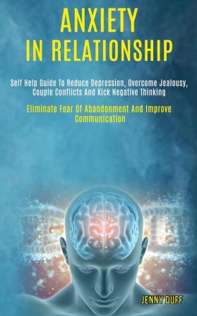 Anxiety in Relationship: Self Help Guide to Reduce Depression Overcome Jealousy Couple Conflicts and Kick Negative Thinking (Eliminate Fear of Abandonment and Improve Communication)