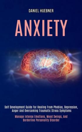 Anxiety: Self Development Guide for Healing From Phobias Depression Anger and Overcoming Traumatic Stress Symptoms (Manage Intense Emotions Mood Swings and Borderline Personality Disorder)