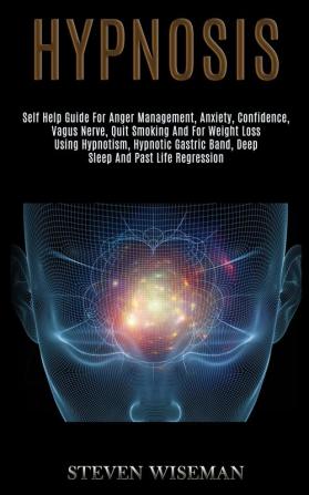 Hypnosis: Self Help Guide for Anger Management Anxiety Confidence Vagus Nerve Quit Smoking and for Weight Loss Using Hypnotism Hypnotic Gastric Band Deep Sleep and Past Life Regression