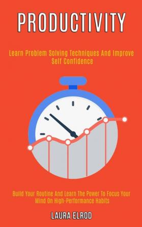 Productivity: Learn Problem Solving Techniques and Improve Self Confidence (Build Your Routine and Learn the Power to Focus Your Mind on High-Performance Habits)