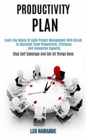 Productivity Plan: Learn the Basics of Agile Project Management With Scrum to Skyrocket Team Productivity Efficiency and Innovation Capacity (Stop Self Sabotage and Get All Things Done)