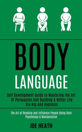 Body Language: Self Development Guide to Mastering the Art of Persuasion and Building a Better Life via Nlp and Hypnosis (The Art of Reading and Influence People Using Dark Psychology & Manipulation)