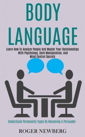 Body Language: Learn How to Analyze People and Master Your Relationships With Psychology Dark Manipulation and Mind Control Secrets (Understand Personality Types by Becoming a Persuader)