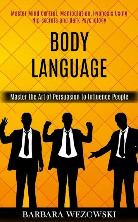 Body Language: Master Mind Control Manipulation Hypnosis Using Nlp Secrets and Dark Psychology (Master the Art of Persuasion to Influence People)