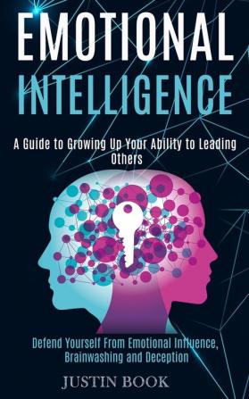 Emotional Intelligence: A Guide to Growing Up Your Ability to Leading Others (Defend Yourself From Emotional Influence Brainwashing and Deception)