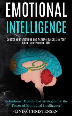 Emotional Intelligence: Control Your Emotions and Achieve Success in Your Career and Personal Life (Definitions Models and Strategies for the Power of Emotional Intelligence!)