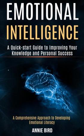 Emotional Intelligence: A Quick-start Guide to Improving Your Knowledge and Personal Success (A Comprehensive Approach to Developing Emotional Literacy)