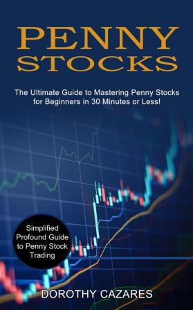 Penny Stocks: The Ultimate Guide to Mastering Penny Stocks for Beginners in 30 Minutes or Less! (Simplified Profound Guide to Penny Stock Trading)