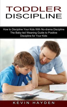 Toddler Discipline: The Baby-led Weaning Guide to Positive Discipline for Your Kids (How to Discipline Your Kids With No-drama Discipline)