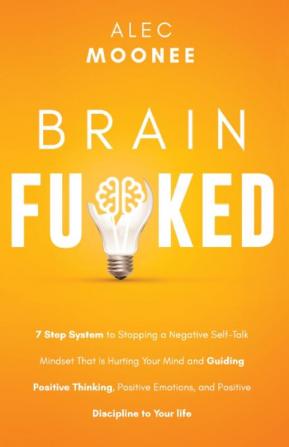 Brain Fu*ked: 7-Step System to Stopping a Negative Self-Talk Mindset That Is Hurting Your Mind and Guiding Positive Thinking Positive Emotions and Positive Discipline to Your Life