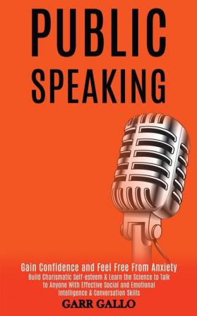 Public Speaking: Build Charismatic Self-esteem & Learn the Science to Talk to Anyone With Effective Social and Emotional Intelligence & Conversation Skills (Gain Confidence and Feel Free From Anxiety)