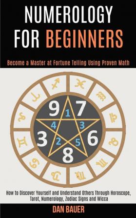 Numerology for Beginners: How to Discover Yourself and Understand Others Through Horoscope Tarot Numerology Zodiac Signs and Wicca (Become a Master at Fortune Telling Using Proven Math)