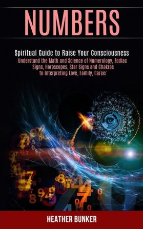 Numbers: Understand the Math and Science of Numerology Zodiac Signs Horoscopes Star Signs and Chakras to Interpreting Love Family Career (Spiritual Guide to Raise Your Consciousness)