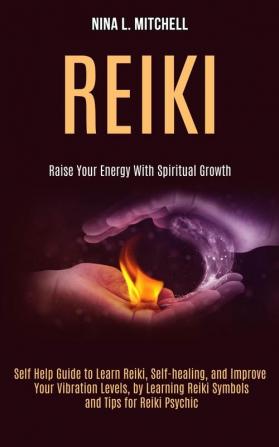 Reiki: Self Help Guide to Learn Reiki Self-healing and Improve Your Vibration Levels by Learning Reiki Symbols and Tips for Reiki Psychic (Raise Your Energy With Spiritual Growth)