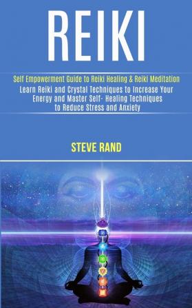 Reiki: Self Empowerment Guide to Reiki Healing & Reiki Meditation (Learn Reiki and Crystal Techniques to Increase Your Energy and Master Self- Healing Techniques to Reduce Stress and Anxiety)