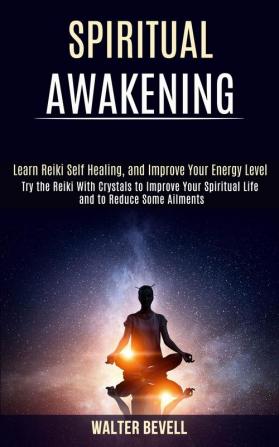 Spiritual Awakening: Learn Reiki Self Healing and Improve Your Energy Level (Try the Reiki With Crystals to Improve Your Spiritual Life and to Reduce Some Ailments)