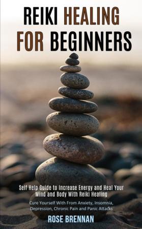 Reiki Healing for Beginners: Self Help Guide to Increase Energy and Heal Your Mind and Body With Reiki Healing (Cure Yourself With From Anxiety Insomnia Depression Chronic Pain and Panic Attacks)