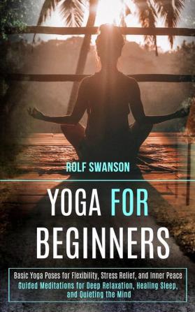 Yoga for Beginners: Basic Yoga Poses for Flexibility Stress Relief and Inner Peace (Guided Meditations for Deep Relaxation Healing Sleep and Quieting the Mind)