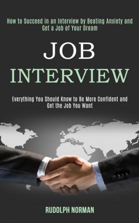 Job Interview: How to Succeed in an Interview by Beating Anxiety and Get a Job of Your Dream (Everything You Should Know to Be More Confident and Get the Job You Want)