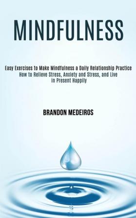 Mindfulness: How to Relieve Stress Anxiety and Stress and Live in Present Happily (Easy Exercises to Make Mindfulness a Daily Relationship Practice)