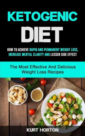 Ketogenic Diet: How To Achieve Rapid And Permanent Weight Loss Increase Mental Clarity And Lessen Side Effect (The Most Effective And Delicious Weight Loss Recipes)