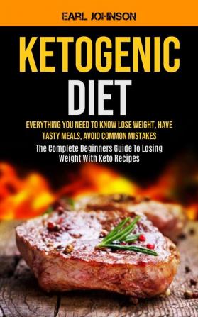 Ketogenic Diet: Everything You Need to Know Lose Weight Have Tasty Meals Avoid Common Mistakes (The Complete Beginners Guide To Losing Weight With Keto Recipes)